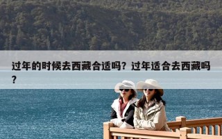 過年的時候去西藏合適嗎？過年適合去西藏嗎?