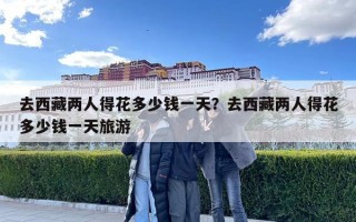 去西藏兩人得花多少錢一天？去西藏兩人得花多少錢一天旅游