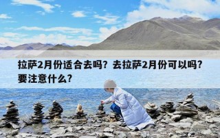 拉薩2月份適合去嗎？去拉薩2月份可以嗎?要注意什么?