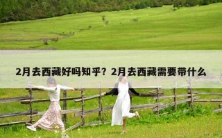 2月去西藏好嗎知乎？2月去西藏需要帶什么