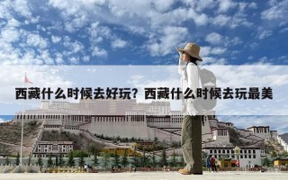西藏什么時候去好玩？西藏什么時候去玩最美