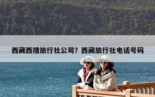 西藏西措旅行社公司？西藏旅行社電話號碼