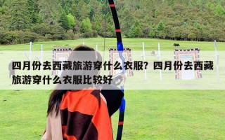 四月份去西藏旅游穿什么衣服？四月份去西藏旅游穿什么衣服比較好