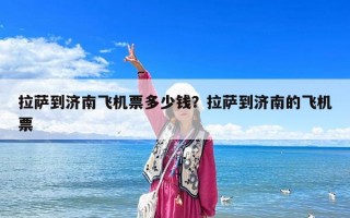 拉薩到濟(jì)南飛機票多少錢？拉薩到濟(jì)南的飛機票