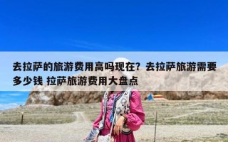 去拉薩的旅游費用高嗎現在？去拉薩旅游需要多少錢 拉薩旅游費用大盤點