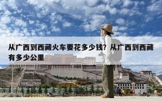 從廣西到西藏火車要花多少錢？從廣西到西藏有多少公里