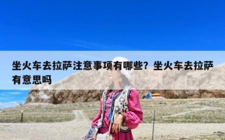 坐火車去拉薩注意事項有哪些？坐火車去拉薩有意思嗎