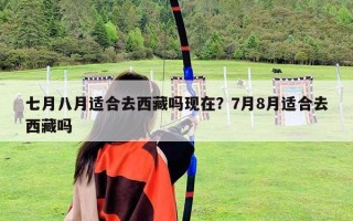 七月八月適合去西藏嗎現在？7月8月適合去西藏嗎