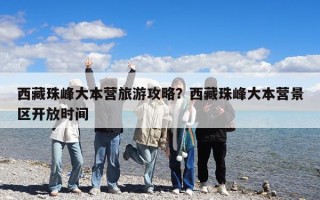西藏珠峰大本營(yíng)旅游攻略？西藏珠峰大本營(yíng)景區(qū)開放時(shí)間