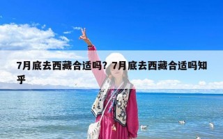 7月底去西藏合適嗎？7月底去西藏合適嗎知乎