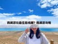 西藏游玩最佳路線圖？西藏游攻略