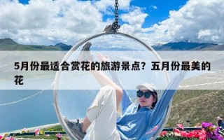 5月份最適合賞花的旅游景點(diǎn)？五月份最美的花