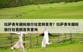 拉薩青年國際旅行社官網(wǎng)首頁？拉薩青年國際旅行社官網(wǎng)首頁查詢