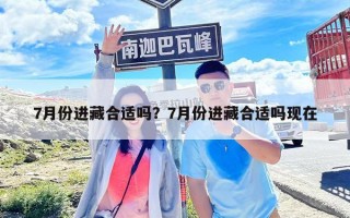 7月份進(jìn)藏合適嗎？7月份進(jìn)藏合適嗎現(xiàn)在