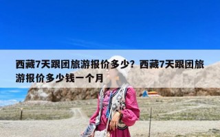 西藏7天跟團(tuán)旅游報(bào)價(jià)多少？西藏7天跟團(tuán)旅游報(bào)價(jià)多少錢(qián)一個(gè)月