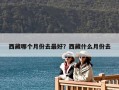 西藏哪個(gè)月份去最好？西藏什么月份去