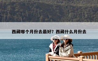 西藏哪個月份去最好？西藏什么月份去