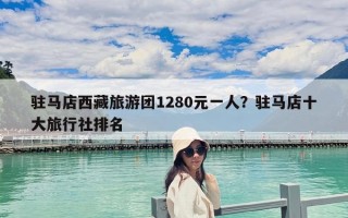 駐馬店西藏旅游團1280元一人？駐馬店十大旅行社排名