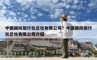 中國國際旅行社總社有限公司？中國國際旅行社總社有限公司介紹