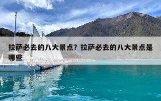 拉薩必去的八大景點(diǎn)？拉薩必去的八大景點(diǎn)是哪些