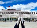 廣州到拉薩機票？廣州到拉薩機票最便宜多少錢
