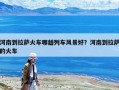 河南到拉薩火車哪趟列車風景好？河南到拉薩的火車