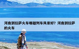 河南到拉薩火車哪趟列車風景好？河南到拉薩的火車