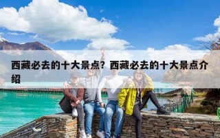 西藏必去的十大景點？西藏必去的十大景點介紹
