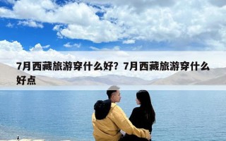 7月西藏旅游穿什么好？7月西藏旅游穿什么好點(diǎn)