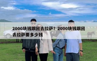 2000塊錢跟團(tuán)去拉薩？2000塊錢跟團(tuán)去拉薩要多少錢