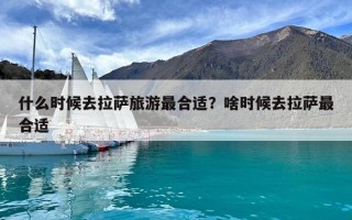 什么時候去拉薩旅游最合適？啥時候去拉薩最合適