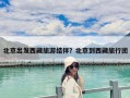 北京出發西藏旅游結伴？北京到西藏旅行團