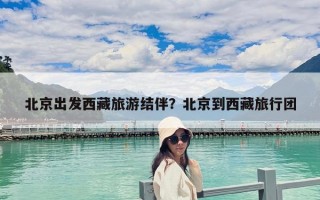 北京出發西藏旅游結伴？北京到西藏旅行團
