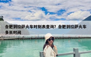合肥到拉薩火車時刻表查詢？合肥到拉薩火車多長時間