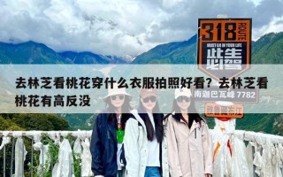 去林芝看桃花穿什么衣服拍照好看？去林芝看桃花有高反沒