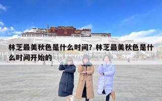 林芝最美秋色是什么時間？林芝最美秋色是什么時間開始的