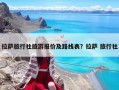 拉薩旅行社旅游報價及路線表？拉薩 旅行社