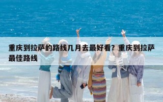 重慶到拉薩的路線幾月去最好看？重慶到拉薩最佳路線