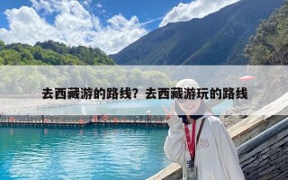 去西藏游的路線？去西藏游玩的路線