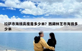 拉薩市海拔高度是多少米？西藏林芝市海拔多少米