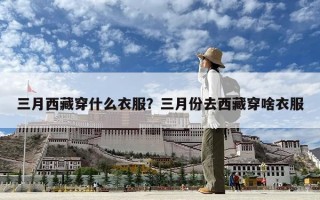 三月西藏穿什么衣服？三月份去西藏穿啥衣服