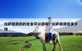 拉薩旅游團的定金可以退嗎？拉薩旅游團多少錢