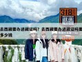 去西藏要辦進藏證嗎？去西藏要辦進藏證嗎要多少錢