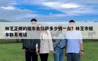 林芝正規的租車去拉薩多少錢一臺？林芝市租車聯系電話