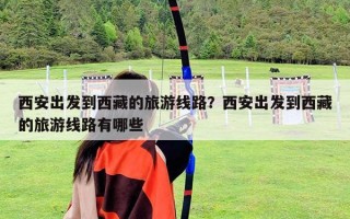 西安出發(fā)到西藏的旅游線路？西安出發(fā)到西藏的旅游線路有哪些