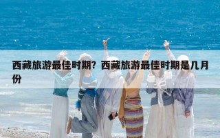 西藏旅游最佳時期？西藏旅游最佳時期是幾月份