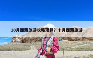 10月西藏旅游攻略預(yù)算？十月西藏旅游
