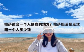 拉薩適合一個人愜意的地方？拉薩旅游景點攻略一個人多少錢