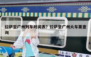 拉薩至廣州列車時間表？拉薩至廣州火車票查詢