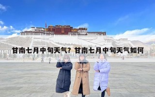 甘南七月中旬天氣？甘南七月中旬天氣如何